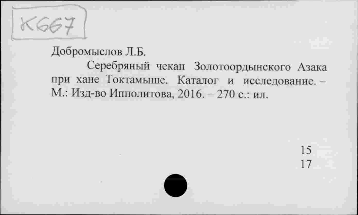 ﻿Добромыслов Л.Б.
Серебряный чекан Золотоордынского Азака при хане Токтамыше. Каталог и исследование. -М.: Изд-во Ипполитова, 2016. - 270 с.: ил.
15
17